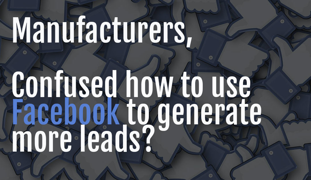Manufacturers, confused how to use Facebook to generate more leads?